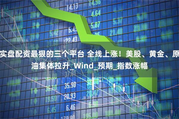 实盘配资最狠的三个平台 全线上涨！美股、黄金、原油集体拉升_Wind_预期_指数涨幅