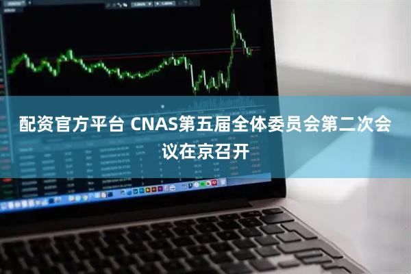 配资官方平台 CNAS第五届全体委员会第二次会议在京召开