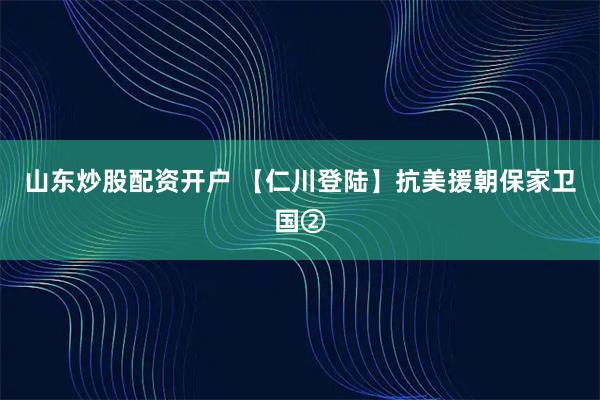 山东炒股配资开户 【仁川登陆】抗美援朝保家卫国②