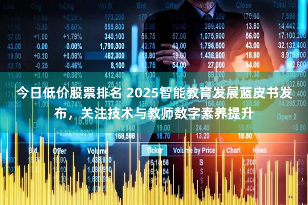 今日低价股票排名 2025智能教育发展蓝皮书发布，关注技术与教师数字素养提升