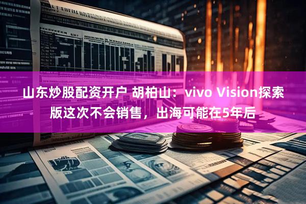 山东炒股配资开户 胡柏山：vivo Vision探索版这次不会销售，出海可能在5年后