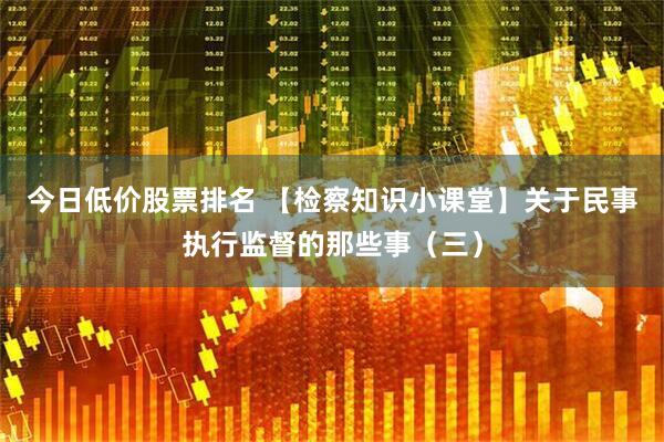 今日低价股票排名 【检察知识小课堂】关于民事执行监督的那些事（三）