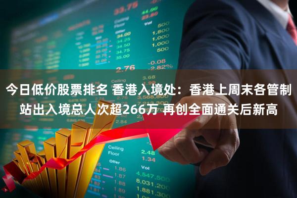 今日低价股票排名 香港入境处：香港上周末各管制站出入境总人次超266万 再创全面通关后新高