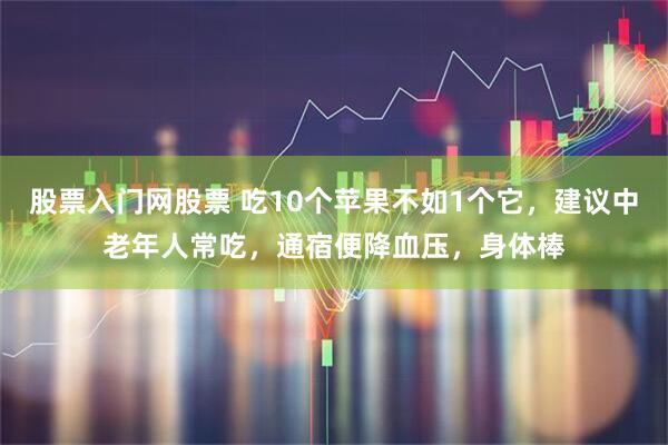 股票入门网股票 吃10个苹果不如1个它，建议中老年人常吃，通宿便降血压，身体棒