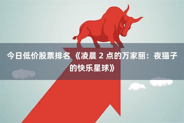 今日低价股票排名 《凌晨 2 点的万家丽：夜猫子的快乐星球》