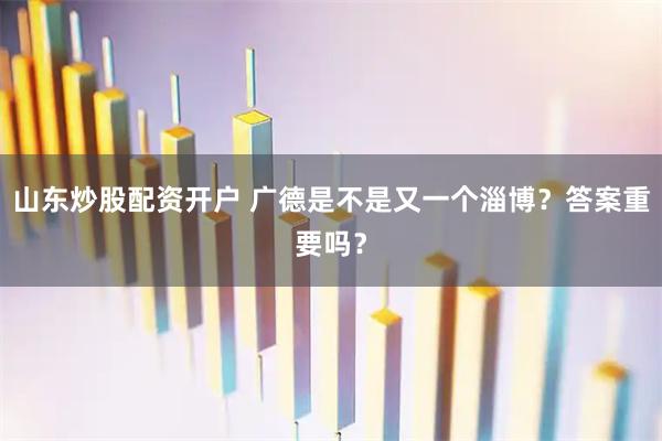 山东炒股配资开户 广德是不是又一个淄博？答案重要吗？
