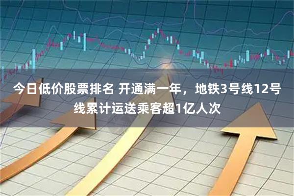 今日低价股票排名 开通满一年，地铁3号线12号线累计运送乘客超1亿人次