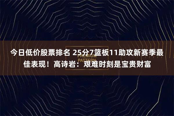 今日低价股票排名 25分7篮板11助攻新赛季最佳表现！高诗岩：艰难时刻是宝贵财富