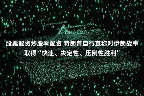 股票配资炒股看配资 特朗普自行宣称对伊朗战事取得“快速、决定性、压倒性胜利”