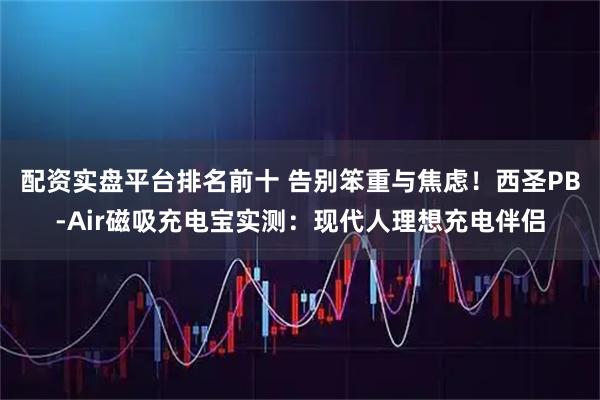 配资实盘平台排名前十 告别笨重与焦虑！西圣PB-Air磁吸充电宝实测：现代人理想充电伴侣