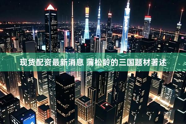 现货配资最新消息 蒲松龄的三国题材著述