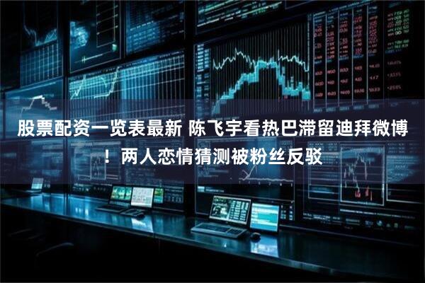 股票配资一览表最新 陈飞宇看热巴滞留迪拜微博！两人恋情猜测被粉丝反驳