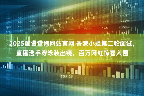 2025配资查询网站官网 香港小姐第二轮面试，直播选手穿泳装出镜，百万网红惊喜入围