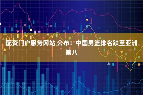 配资门户服务网站 公布！中国男篮排名跌至亚洲第八