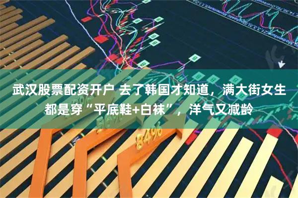 武汉股票配资开户 去了韩国才知道，满大街女生都是穿“平底鞋+白袜”，洋气又减龄