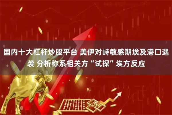 国内十大杠杆炒股平台 美伊对峙敏感期埃及港口遇袭 分析称系相关方“试探”埃方反应