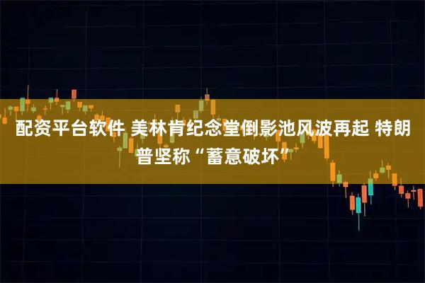 配资平台软件 美林肯纪念堂倒影池风波再起 特朗普坚称“蓄意破坏”