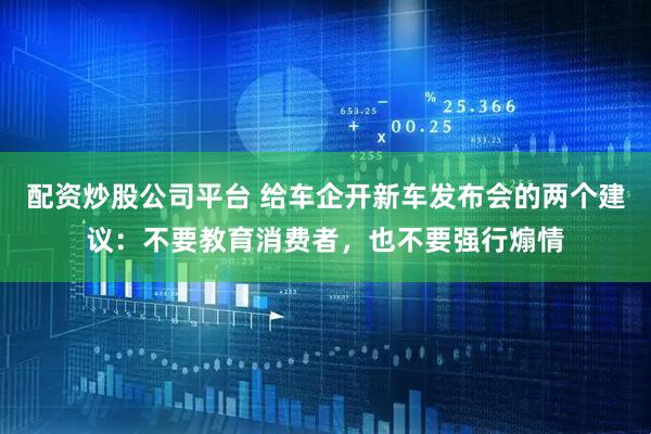 配资炒股公司平台 给车企开新车发布会的两个建议：不要教育消费者，也不要强行煽情